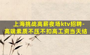 上海挑战高薪夜场ktv招聘-高端素质不压不扣高工资当天结